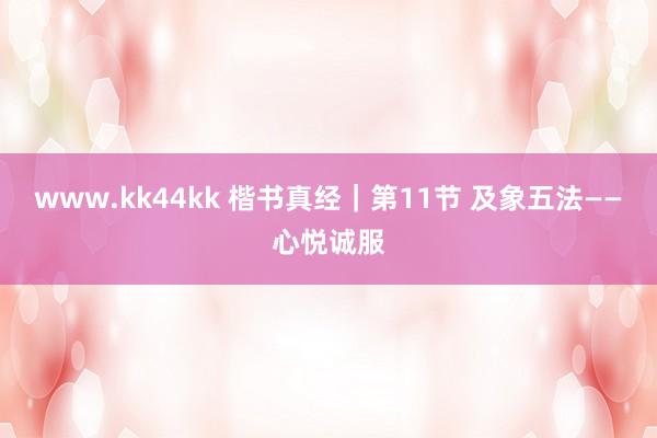 www.kk44kk 楷书真经｜第11节 及象五法——心悦诚服