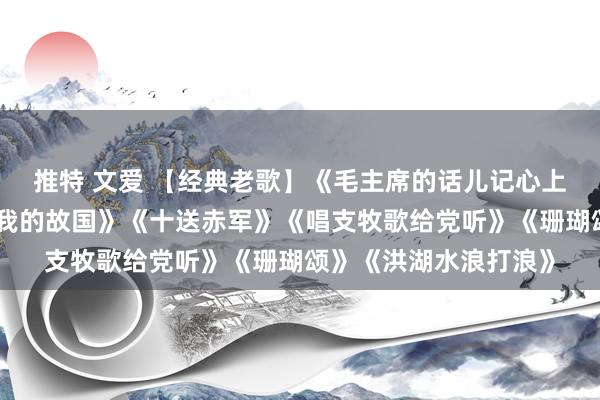 推特 文爱 【经典老歌】《毛主席的话儿记心上》《九九昭节天》《我的故国》《十送赤军》《唱支牧歌给党听》《珊瑚颂》《洪湖水浪打浪》