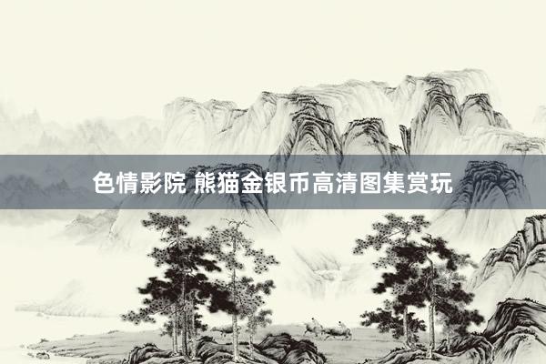 色情影院 熊猫金银币高清图集赏玩