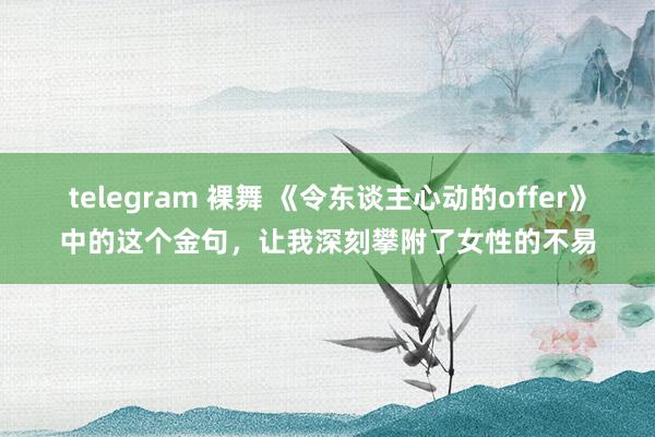 telegram 裸舞 《令东谈主心动的offer》中的这个金句，让我深刻攀附了女性的不易