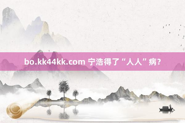 bo.kk44kk.com 宁浩得了“人人”病？
