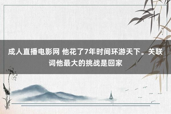 成人直播电影网 他花了7年时间环游天下。关联词他最大的挑战是回家