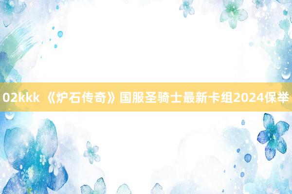 02kkk 《炉石传奇》国服圣骑士最新卡组2024保举