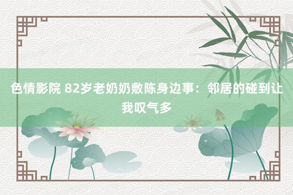 色情影院 82岁老奶奶敷陈身边事：邻居的碰到让我叹气多