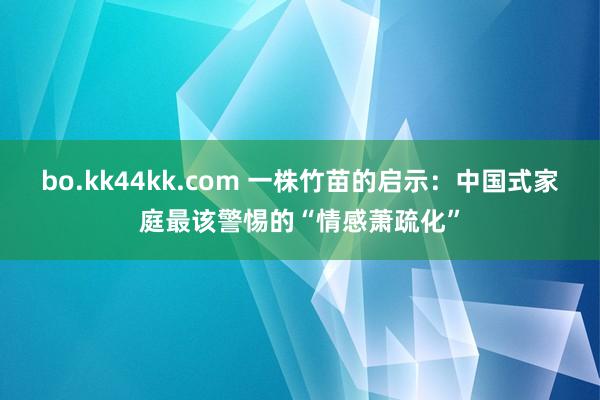 bo.kk44kk.com 一株竹苗的启示：中国式家庭最该警惕的“情感萧疏化”