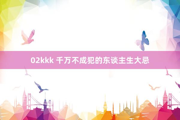 02kkk 千万不成犯的东谈主生大忌