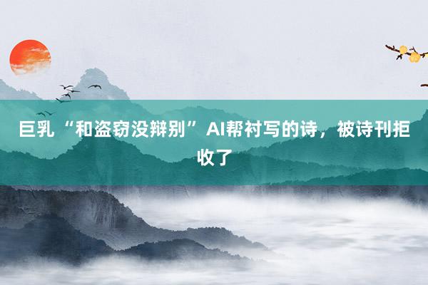 巨乳 “和盗窃没辩别” AI帮衬写的诗，被诗刊拒收了