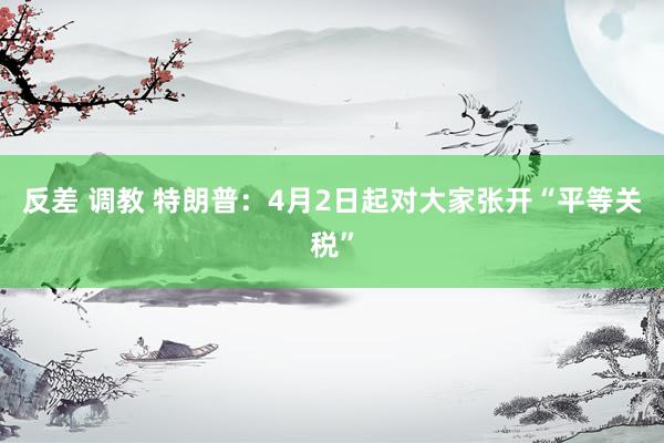 反差 调教 特朗普：4月2日起对大家张开“平等关税”
