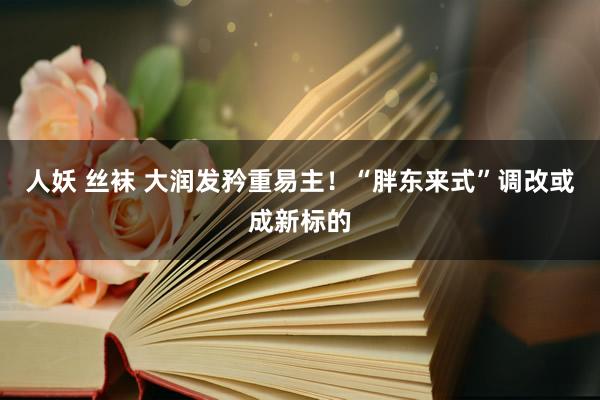 人妖 丝袜 大润发矜重易主！“胖东来式”调改或成新标的
