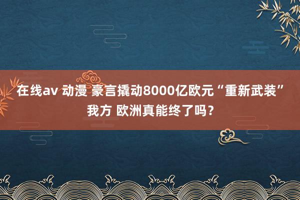 在线av 动漫 豪言撬动8000亿欧元“重新武装”我方 欧洲真能终了吗？