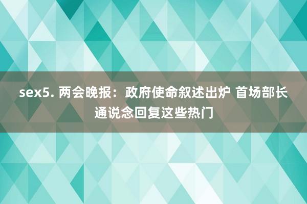 sex5. 两会晚报：政府使命叙述出炉 首场部长通说念回复这些热门